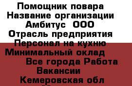 Помощник повара › Название организации ­ Амбитус, ООО › Отрасль предприятия ­ Персонал на кухню › Минимальный оклад ­ 15 000 - Все города Работа » Вакансии   . Кемеровская обл.,Мыски г.